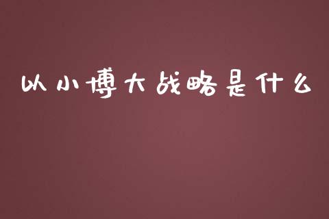 以小博大战略是什么_https://m.qmgjg.com_金融市场_第1张