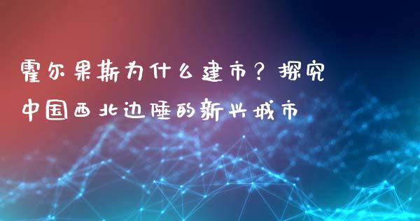 霍尔果斯为什么建市？探究中国西北边陲的新兴城市_https://m.qmgjg.com_投资银行_第1张