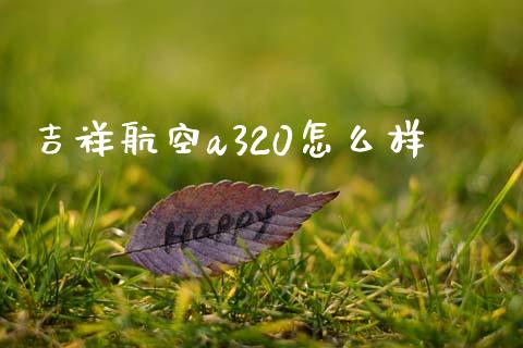 吉祥航空a320怎么样_https://m.qmgjg.com_金融市场_第1张