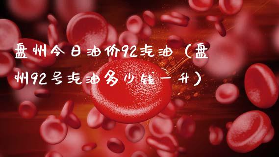 盘州今日油价92汽油(盘州92号汽油多少钱一升)_金融市场_第1张_资金管理_投资银行_金融市场_货币基金 盘州今日油价92汽油(盘州92号汽油多少钱一升)_https://m.qmgjg.com_金融市场_第1张
