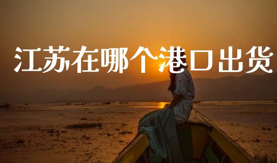 江苏在哪个港口出货_https://m.qmgjg.com_货币基金_第1张