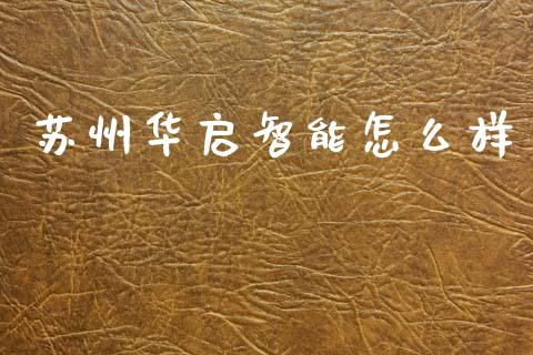 苏州华启智能怎么样_https://m.qmgjg.com_金融市场_第1张
