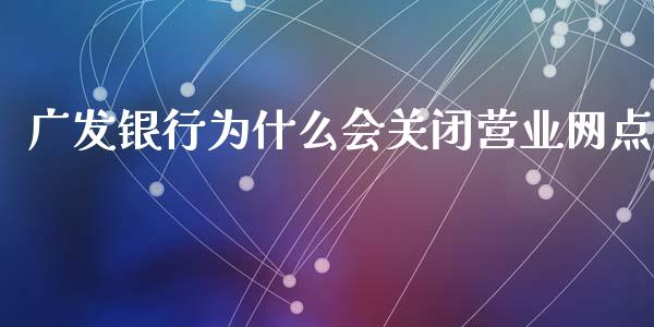 广发银行为什么会关闭营业网点_https://m.qmgjg.com_资金管理_第1张