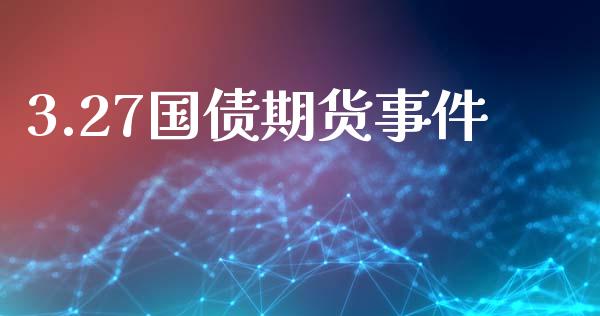 3.27国债期货事件_https://m.qmgjg.com_资金管理_第1张