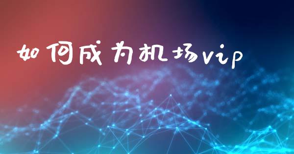 如何成为机场vip_https://m.qmgjg.com_投资银行_第1张