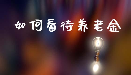 如何看待养老金_https://m.qmgjg.com_货币基金_第1张