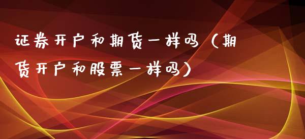 证券开户和期货一样吗（期货开户和股票一样吗）_https://m.qmgjg.com_资金管理_第1张