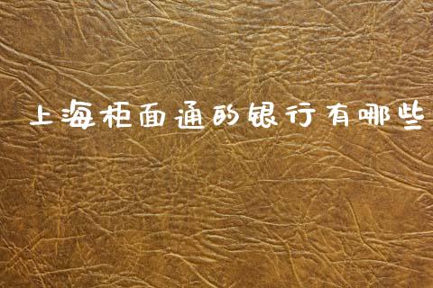 上海柜面通的银行有哪些_https://m.qmgjg.com_投资银行_第1张