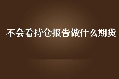 不会看持仓报告做什么期货_https://m.qmgjg.com_资金管理_第1张