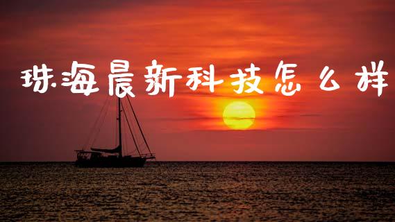 珠海晨新科技怎么样_https://m.qmgjg.com_金融市场_第1张