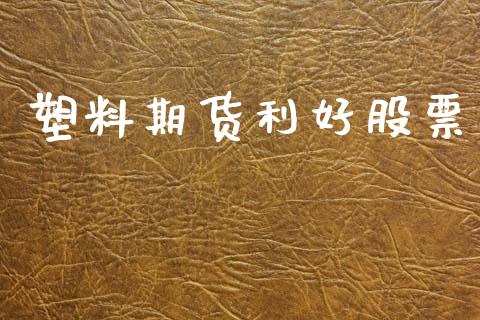 塑料期货利好股票_https://m.qmgjg.com_资金管理_第1张