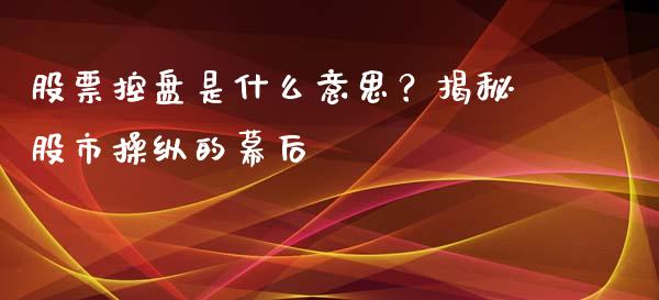 股票控盘是什么意思？揭秘股市操纵的幕后_https://m.qmgjg.com_资金管理_第1张