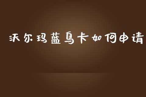 沃尔玛蓝鸟卡如何申请_https://m.qmgjg.com_货币基金_第1张