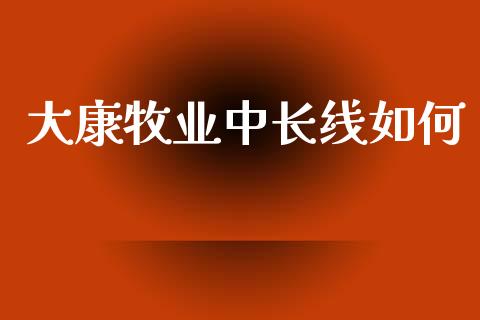 大康牧业中长线如何_https://m.qmgjg.com_投资银行_第1张