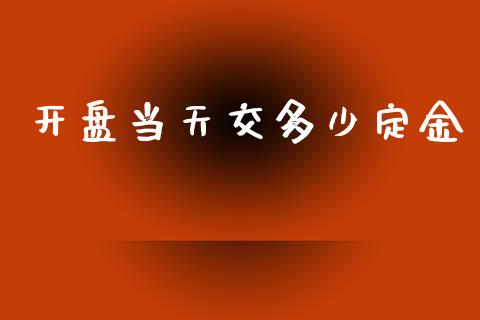 开盘当天交多少定金_https://m.qmgjg.com_货币基金_第1张