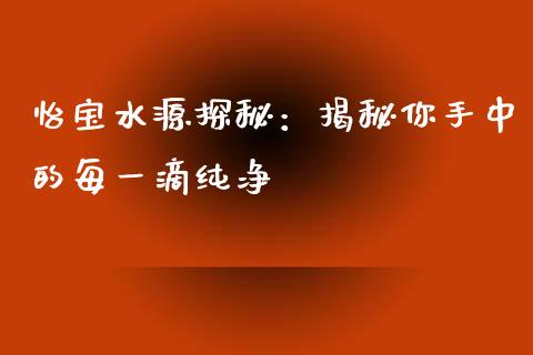 怡宝水源探秘：揭秘你手中的每一滴纯净_https://m.qmgjg.com_货币基金_第1张