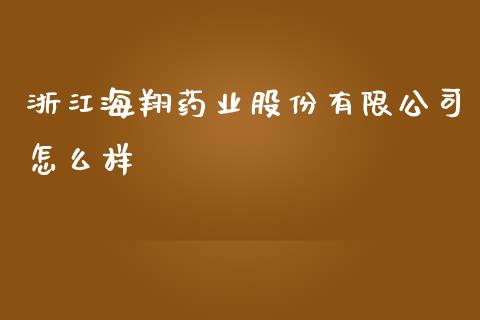 浙江海翔药业股份有限公司怎么样_https://m.qmgjg.com_金融市场_第1张