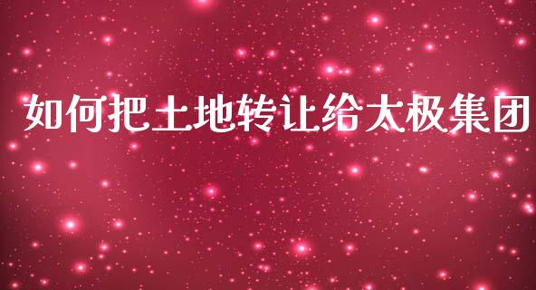 如何把土地转让给太极集团_https://m.qmgjg.com_货币基金_第1张