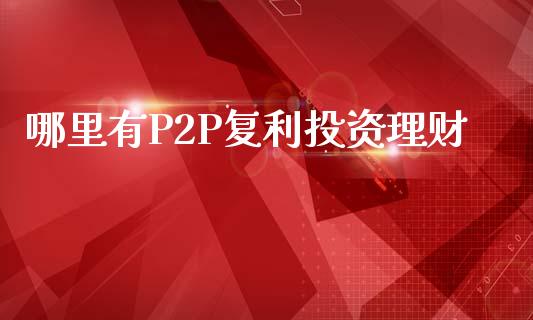 哪里有P2P复利投资理财_https://m.qmgjg.com_资金管理_第1张