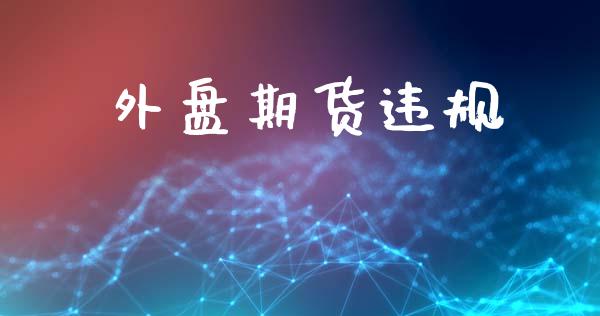 外盘期货违规_https://m.qmgjg.com_投资银行_第1张