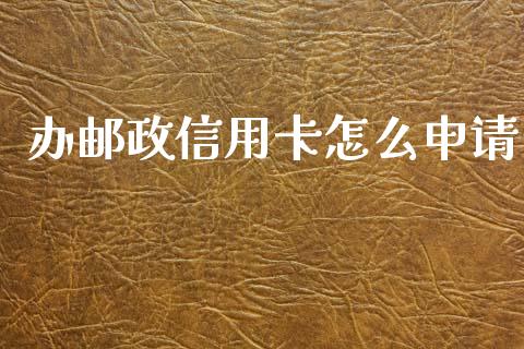 办邮政信用卡怎么申请_https://m.qmgjg.com_资金管理_第1张