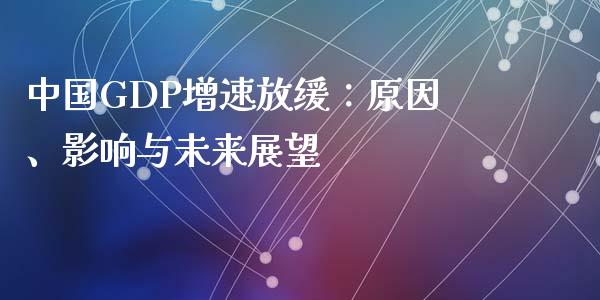 中国GDP增速放缓：原因、影响与未来展望_https://m.qmgjg.com_金融市场_第1张