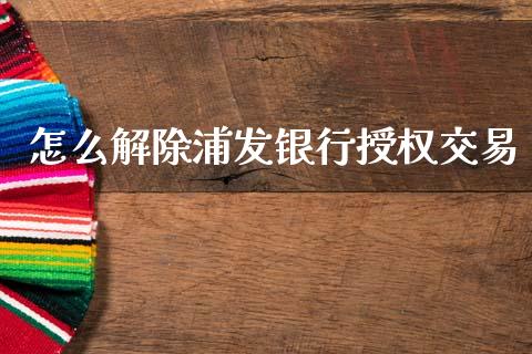 怎么解除浦发银行授权交易_https://m.qmgjg.com_货币基金_第1张