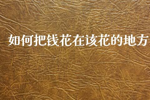 如何把钱花在该花的地方_https://m.qmgjg.com_货币基金_第1张