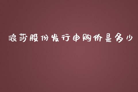 浪莎股份发行申购价是多少_https://m.qmgjg.com_资金管理_第1张