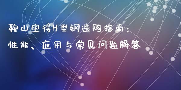 鞍山宝得H型钢选购指南：性能、应用与常见问题解答_https://m.qmgjg.com_金融市场_第1张