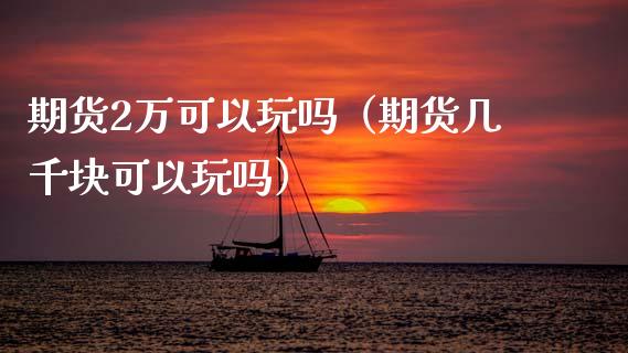 期货2万可以玩吗（期货几千块可以玩吗）_https://m.qmgjg.com_金融市场_第1张