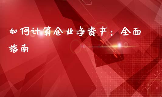 如何计算企业净资产：全面指南_https://m.qmgjg.com_货币基金_第1张