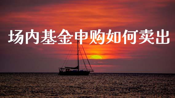 场内基金申购如何卖出_https://m.qmgjg.com_资金管理_第1张