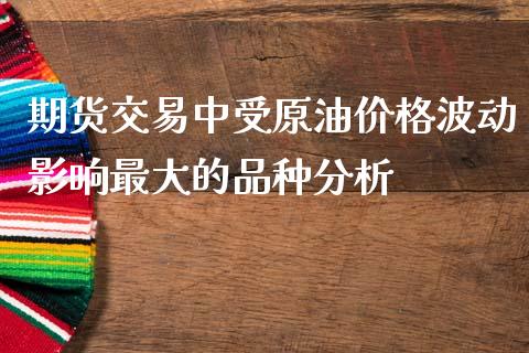 期货交易中受原油价格波动影响最大的品种分析_https://m.qmgjg.com_投资银行_第1张