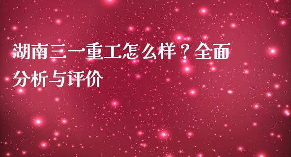 湖南三一重工怎么样？全面分析与评价_https://m.qmgjg.com_货币基金_第1张