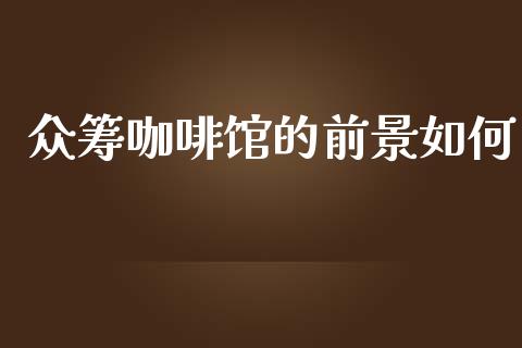 众筹咖啡馆的前景如何_https://m.qmgjg.com_投资银行_第1张