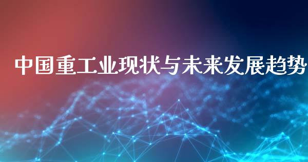 中国重工业现状与未来发展趋势_https://m.qmgjg.com_资金管理_第1张
