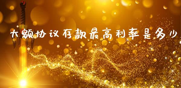 大额协议存款最高利率是多少_https://m.qmgjg.com_投资银行_第1张