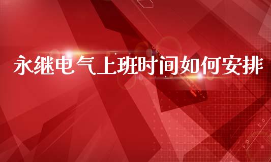 永继电气上班时间如何安排_https://m.qmgjg.com_金融市场_第1张