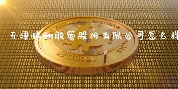 天津鹏翎胶管股份有限公司怎么样_https://m.qmgjg.com_投资银行_第1张
