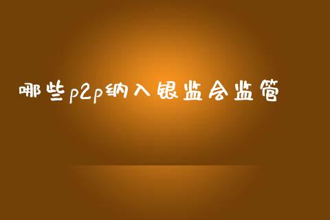 哪些p2p纳入银监会监管_https://m.qmgjg.com_金融市场_第1张
