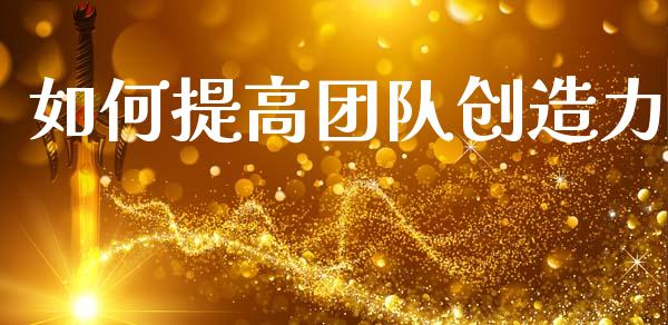 如何提高团队创造力_https://m.qmgjg.com_投资银行_第1张