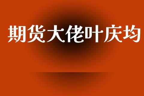 期货大佬叶庆均_https://m.qmgjg.com_投资银行_第1张