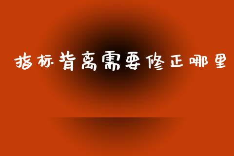 指标背离需要修正哪里_https://m.qmgjg.com_资金管理_第1张