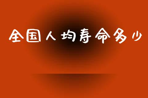 全国人均寿命多少_https://m.qmgjg.com_货币基金_第1张