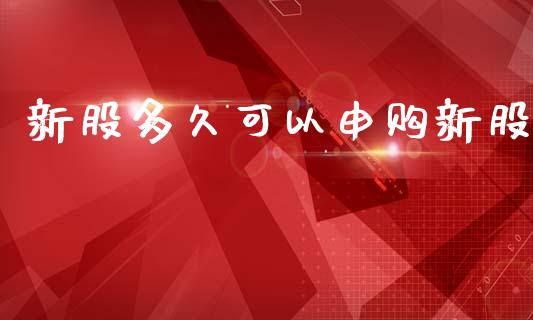 新股多久可以申购新股_https://m.qmgjg.com_货币基金_第1张