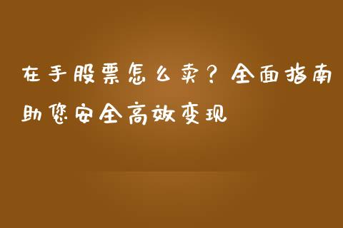 在手股票怎么卖？全面指南助您安全高效变现_https://m.qmgjg.com_货币基金_第1张