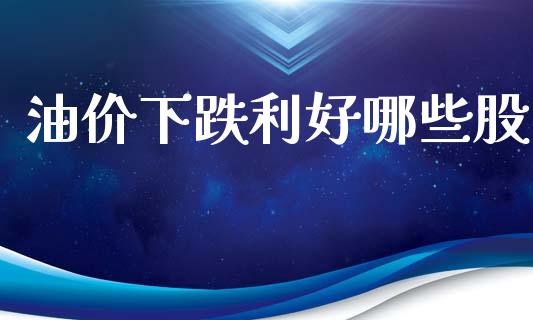 油价下跌利好哪些股_https://m.qmgjg.com_货币基金_第1张