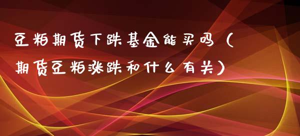 豆粕期货下跌基金能买吗(期货豆粕涨跌和什么有关)_投资银行_第1张_资金管理_投资银行_金融市场_货币基金 豆粕期货下跌基金能买吗(期货豆粕涨跌和什么有关)_https://m.qmgjg.com_投资银行_第1张