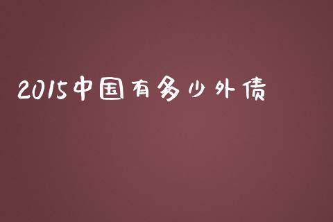 2015中国有多少外债_https://m.qmgjg.com_金融市场_第1张